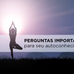 Importância do Autoconhecimento: 5 perguntas poderosas para a sua vida benefícios do autoconhecimento